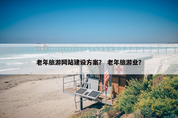 老年旅游网站建设方案？ 老年旅游业？