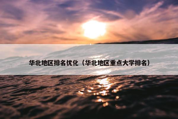 华北地区排名优化（华北地区重点大学排名）
