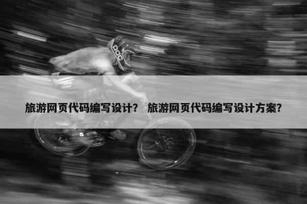 旅游网页代码编写设计？ 旅游网页代码编写设计方案？