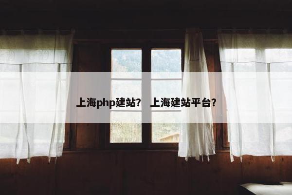 上海php建站？ 上海建站平台？
