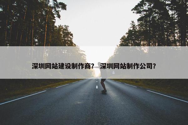 深圳网站建设制作商？ 深圳网站制作公司？