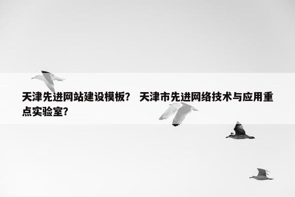 天津先进网站建设模板？ 天津市先进网络技术与应用重点实验室？