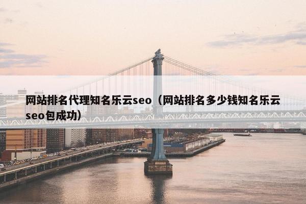 网站排名代理知名乐云seo（网站排名多少钱知名乐云seo包成功）