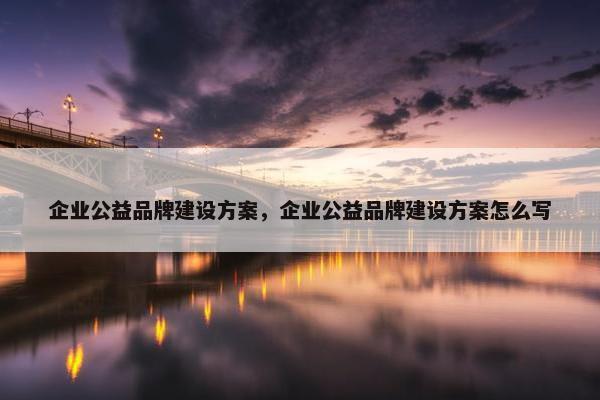 企业公益品牌建设方案，企业公益品牌建设方案怎么写