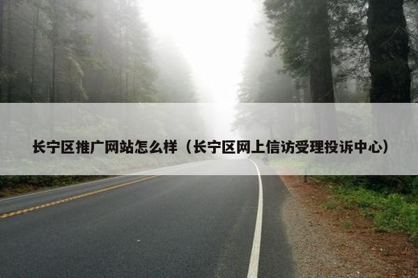 长宁区推广网站怎么样（长宁区网上信访受理投诉中心）