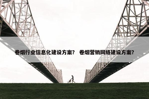 卷烟行业信息化建设方案？ 卷烟营销网络建设方案？