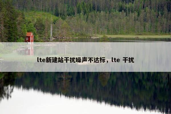 lte新建站干扰噪声不达标，lte 干扰