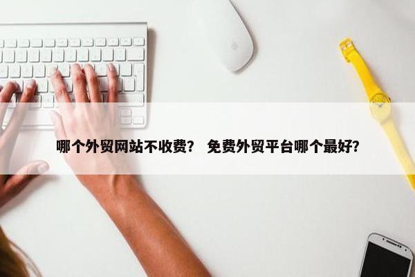 哪个外贸网站不收费？ 免费外贸平台哪个最好？
