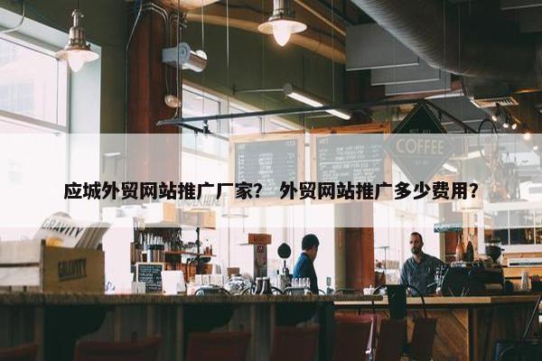 应城外贸网站推广厂家？ 外贸网站推广多少费用？