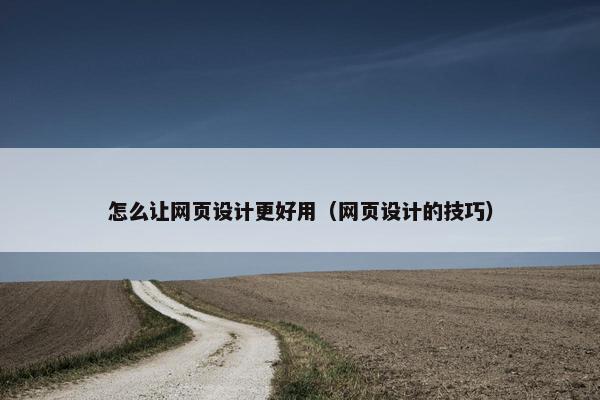 怎么让网页设计更好用（网页设计的技巧）