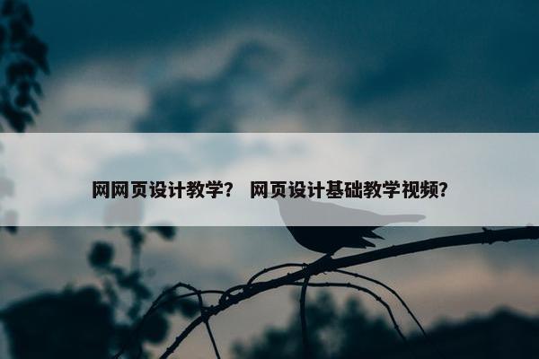网网页设计教学？ 网页设计基础教学视频？