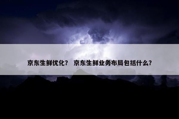 京东生鲜优化？ 京东生鲜业务布局包括什么？
