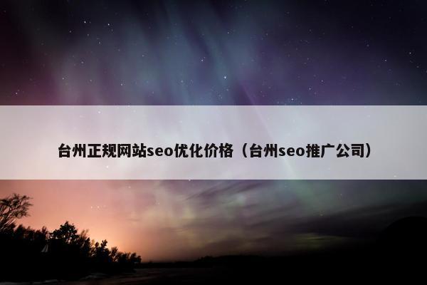 台州正规网站seo优化价格（台州seo推广公司）