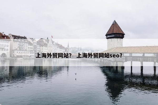 上海外贸网站？ 上海外贸网站seo？