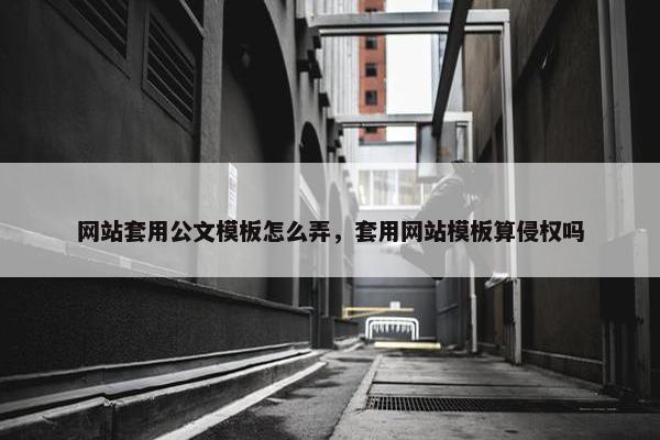 网站套用公文模板怎么弄，套用网站模板算侵权吗