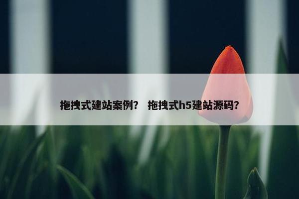 拖拽式建站案例？ 拖拽式h5建站源码？