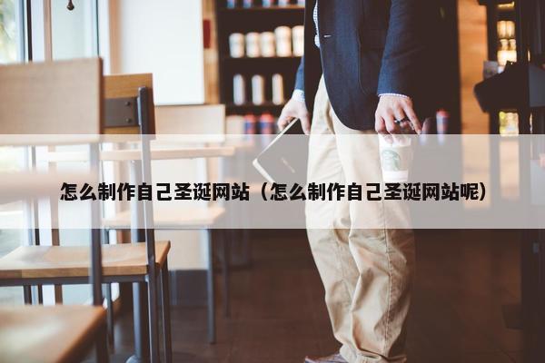 怎么制作自己圣诞网站（怎么制作自己圣诞网站呢）