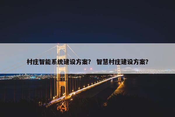 村庄智能系统建设方案？ 智慧村庄建设方案？