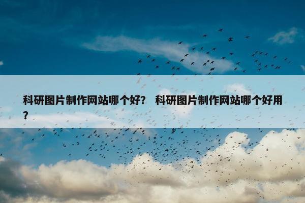 科研图片制作网站哪个好？ 科研图片制作网站哪个好用？