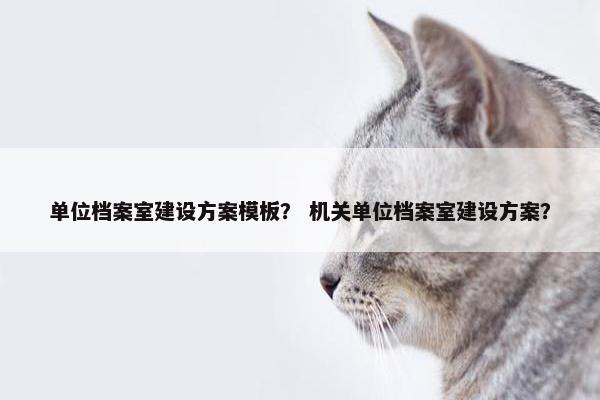 单位档案室建设方案模板？ 机关单位档案室建设方案？