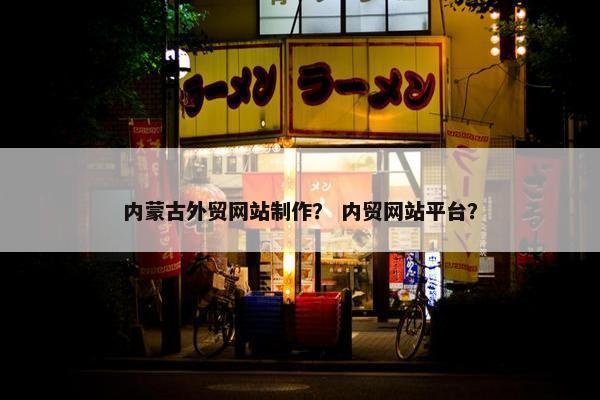内蒙古外贸网站制作？ 内贸网站平台？