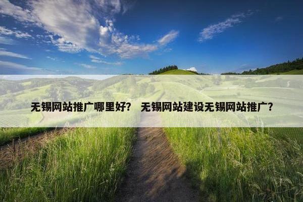 无锡网站推广哪里好？ 无锡网站建设无锡网站推广？