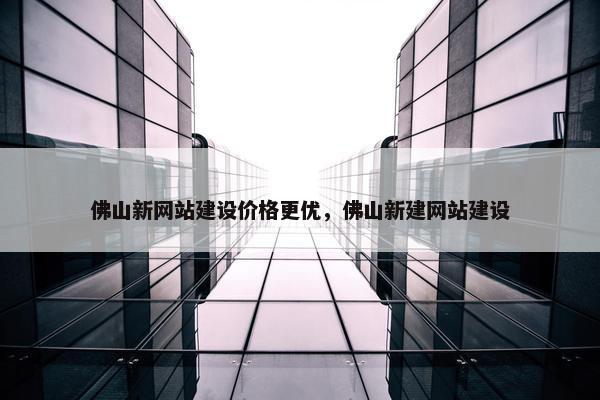 佛山新网站建设价格更优，佛山新建网站建设