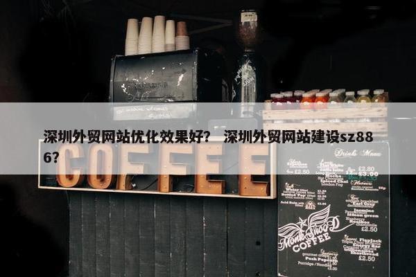 深圳外贸网站优化效果好？ 深圳外贸网站建设sz886？