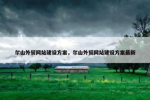尔山外贸网站建设方案，尔山外贸网站建设方案最新