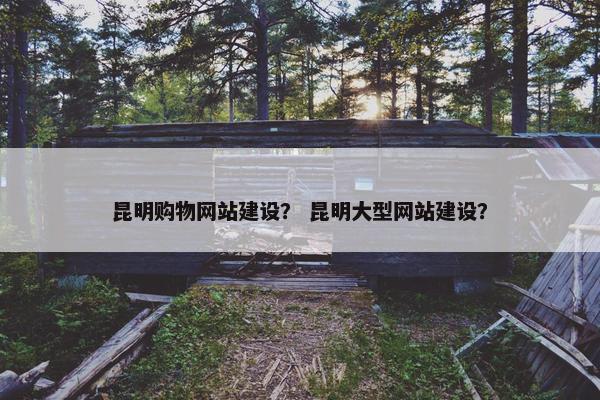 昆明购物网站建设？ 昆明大型网站建设？