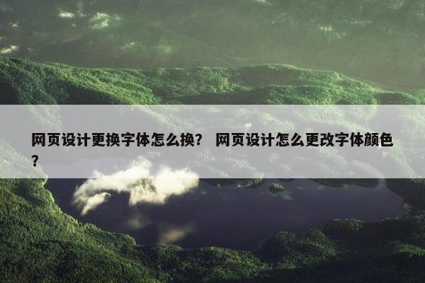网页设计更换字体怎么换？ 网页设计怎么更改字体颜色？