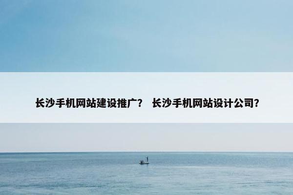 长沙手机网站建设推广？ 长沙手机网站设计公司？