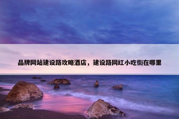 品牌网站建设路攻略酒店，建设路网红小吃街在哪里