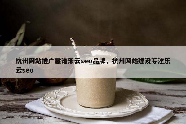 杭州网站推广靠谱乐云seo品牌，杭州网站建设专注乐云seo