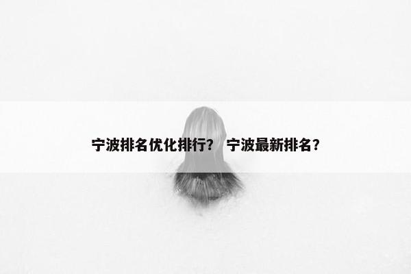 宁波排名优化排行？ 宁波最新排名？