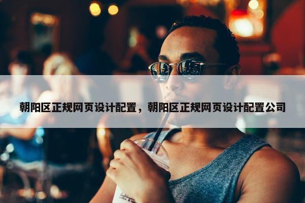 朝阳区正规网页设计配置，朝阳区正规网页设计配置公司
