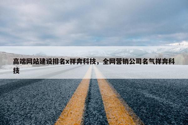 高端网站建设排名x祥奔科技，全网营销公司名气祥奔科技