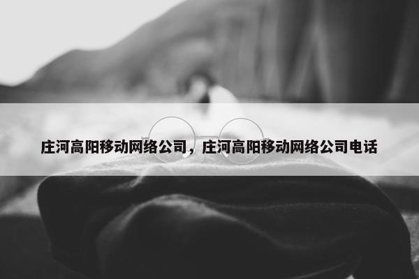 庄河高阳移动网络公司，庄河高阳移动网络公司电话