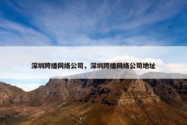 深圳跨播网络公司，深圳跨播网络公司地址