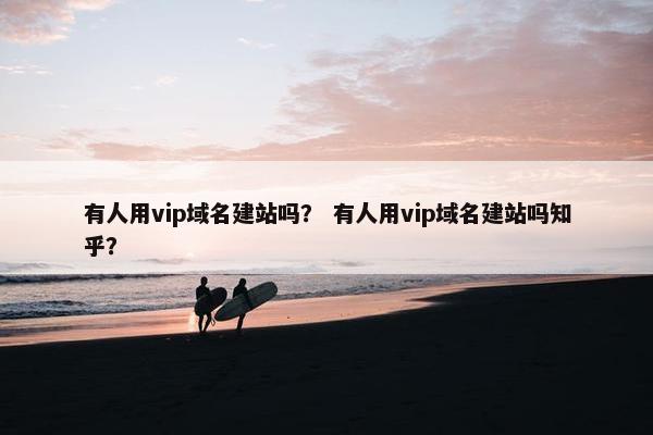 有人用vip域名建站吗？ 有人用vip域名建站吗知乎？