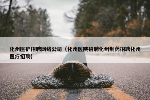 化州医护招聘网络公司（化州医院招聘化州制药招聘化州医疗招聘）