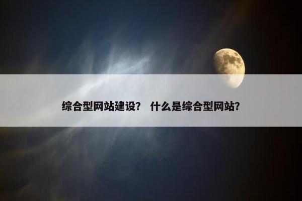 综合型网站建设？ 什么是综合型网站？