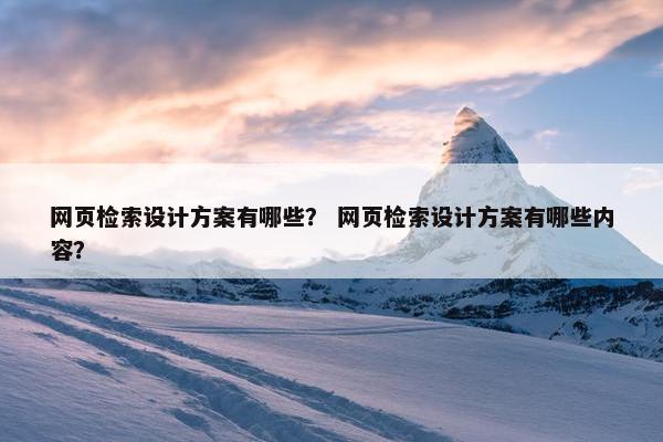网页检索设计方案有哪些？ 网页检索设计方案有哪些内容？
