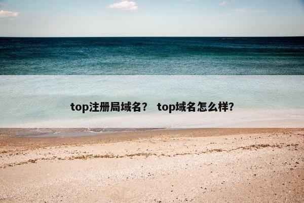 top注册局域名？ top域名怎么样？