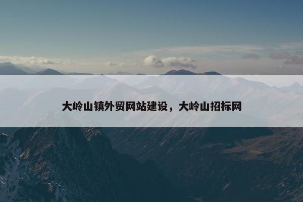 大岭山镇外贸网站建设，大岭山招标网