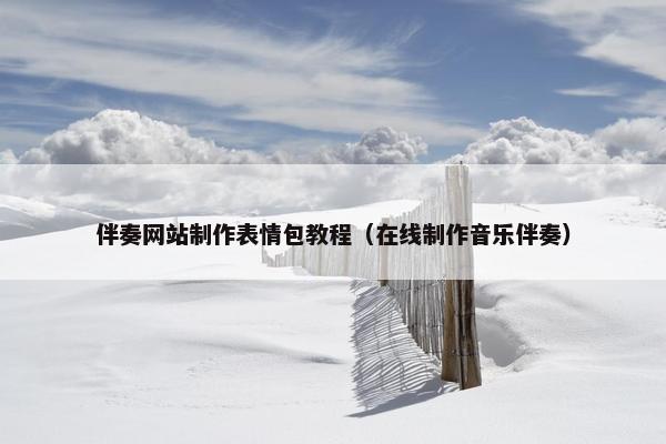 伴奏网站制作表情包教程（在线制作音乐伴奏）