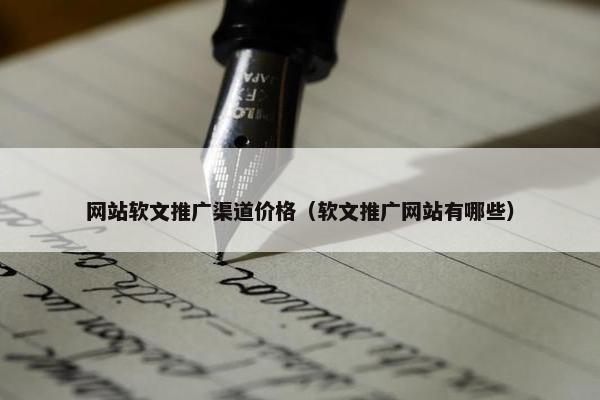 网站软文推广渠道价格（软文推广网站有哪些）
