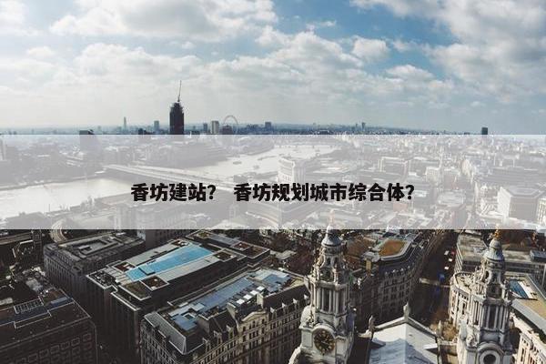 香坊建站？ 香坊规划城市综合体？