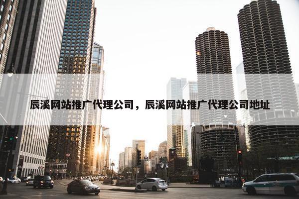 辰溪网站推广代理公司，辰溪网站推广代理公司地址