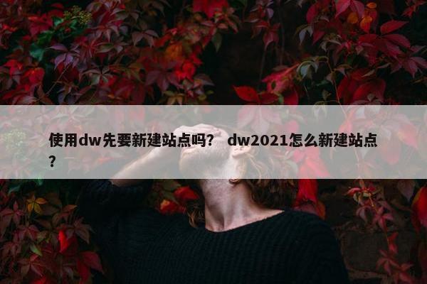 使用dw先要新建站点吗？ dw2021怎么新建站点？